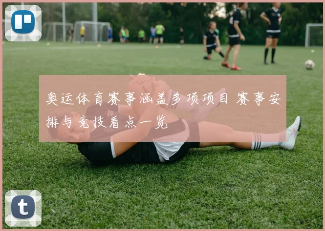 奥运体育赛事涵盖多项项目 赛事安排与竞技看点一览