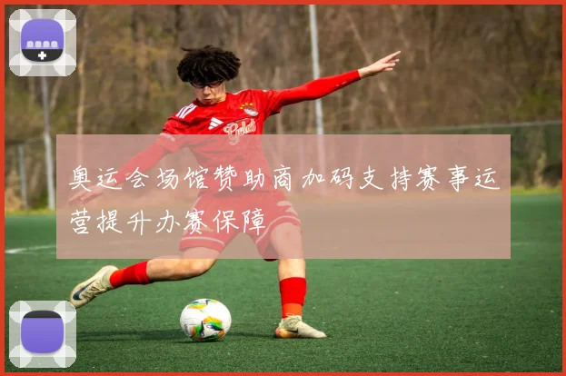 奥运会场馆赞助商加码支持赛事运营提升办赛保障