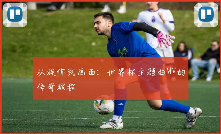 从旋律到画面：世界杯主题曲MV的传奇旅程